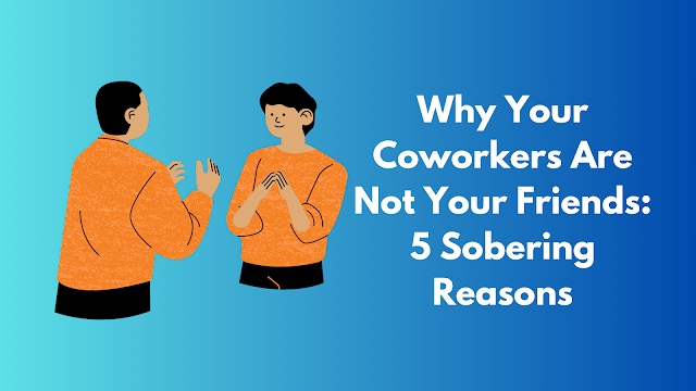 Why Your Coworkers Are Not Your Friends 5 Sobering Reasons