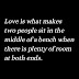 Love is what makes two people sit in the middle of a bench when there is plenty of room at both ends.