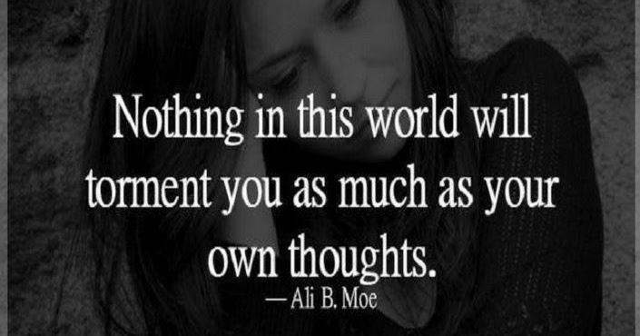 Nothing in this world will torment you as much as your own thoughts