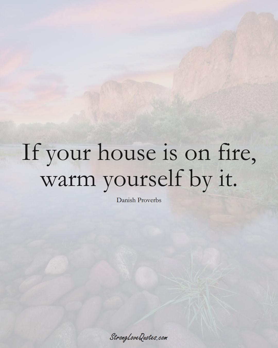 If your house is on fire, warm yourself by it. (Danish Sayings);  #EuropeanSayings