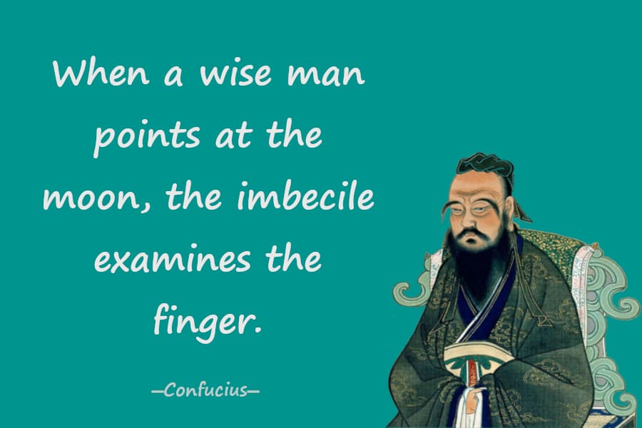 When a wise man points at the moon, the imbecile examines the finger.―Confucius