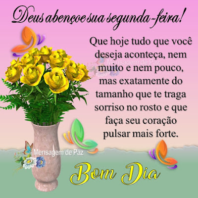 Deus abençoe sua segunda-feira! Que hoje tudo que você deseja aconteça,  nem muito e nem pouco, mas exatamente  do tamanho que te traga sorriso no rosto  e que faça seu coração pulsar mais forte. Bom Dia!