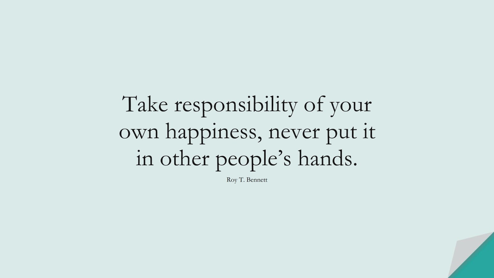 Take responsibility of your own happiness, never put it in other people’s hands. (Roy T. Bennett);  #PositiveQuotes