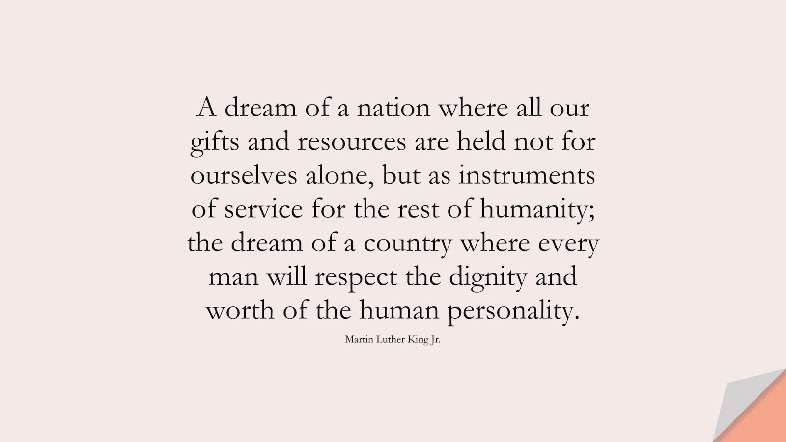 A dream of a nation where all our gifts and resources are held not for ourselves alone, but as instruments of service for the rest of humanity; the dream of a country where every man will respect the dignity and worth of the human personality. (Martin Luther King Jr.);  #MartinLutherKingJrQuotes