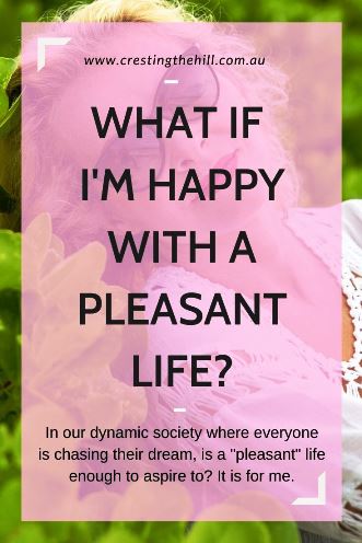 In our dynamic society where everyone is chasing their dream, is a "pleasant" life enough to aspire to? It is for me.