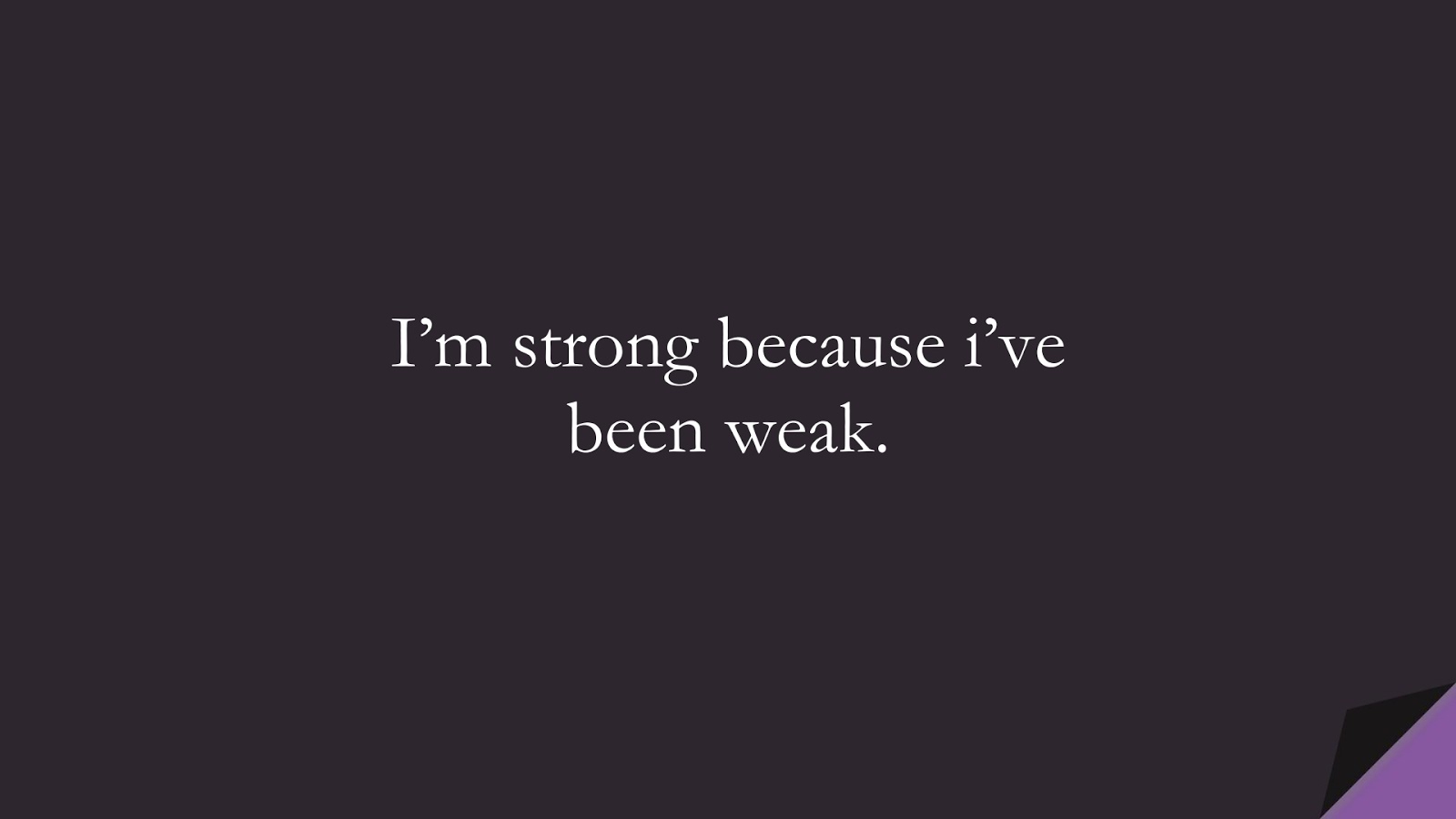 I’m strong because i’ve been weak.FALSE