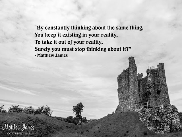 “By constantly thinking about the same thing, You keep it existing in your reality, To take it out of your reality, Surely you must stop thinking about it?”  - Matthew James