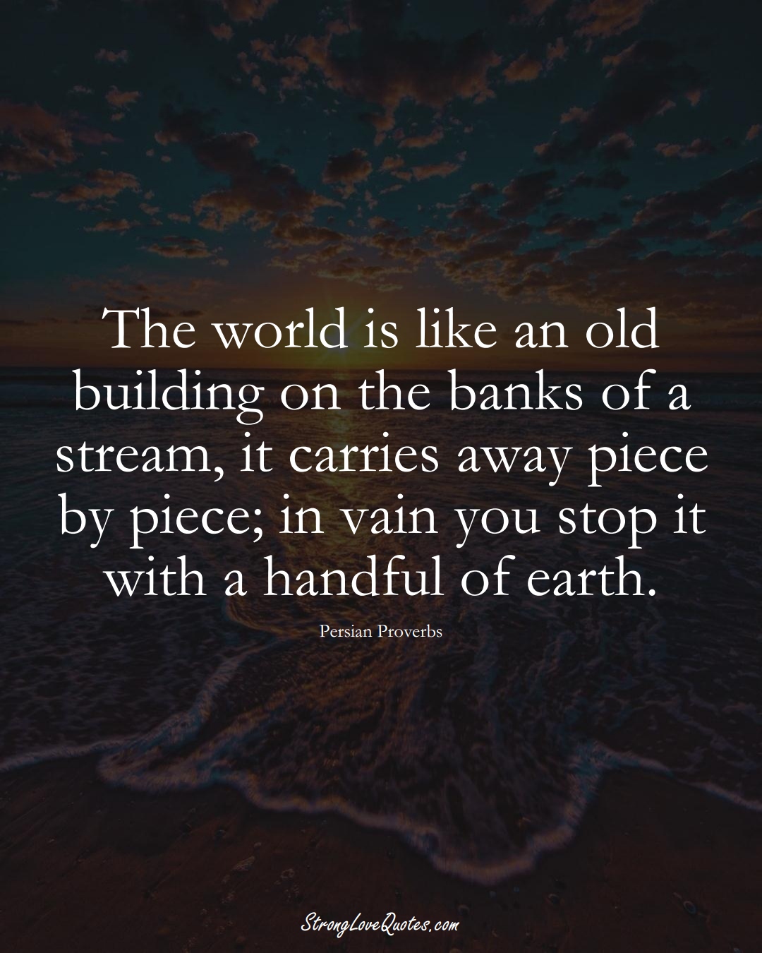 The world is like an old building on the banks of a stream, it carries away piece by piece; in vain you stop it with a handful of earth. (Persian Sayings);  #aVarietyofCulturesSayings