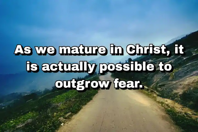 "As we mature in Christ, it is actually possible to outgrow fear." ~ Dallas Willard