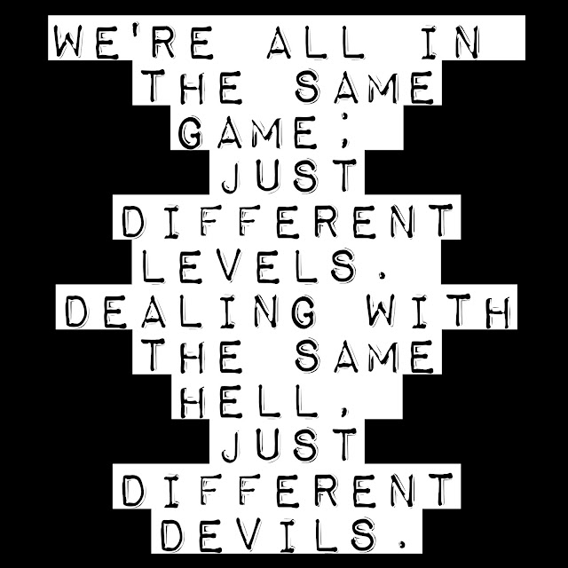 We´re all in the same game; just different levels. Dealing with the same hell, just different devils. 