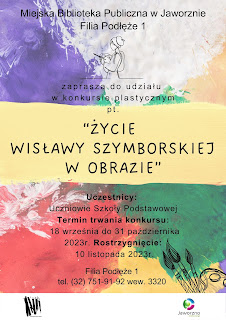 Tło: wielobarwne kleksy farby. Grafika: szkic kobiety, która trzyma w dłoniach pędzel i paletę farb. Tekst: Miejska Biblioteka Publiczna w Jaworznie Filia Podłęże 1 zaprasza do udziału w konkursie plastycznym pt. " Życie Wisławy Szymborskiej w obrazie". Uczestnicy: Uczniowie klas Szkoły Podstawowej. Termin trwania konkursu 18 września do 31 października 2023r. Rozstrzygnięcie 10 listopada 2023r. Filia Podłęże 1. tel. (32) 751-91-92 wew. 3320. Logo: Biblioteki i Jaworzna-źródła energii.