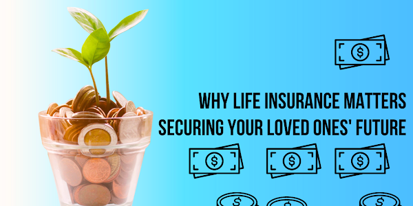 Why Life Insurance Matters: Securing Your Loved Ones' Future
