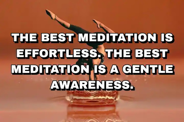 The best meditation is effortless. The best meditation is a gentle awareness.