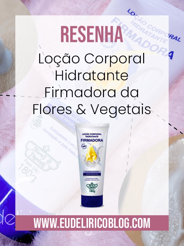 Resenha: Loção Corporal Hidratante Firmadora da Flores & Vegetais