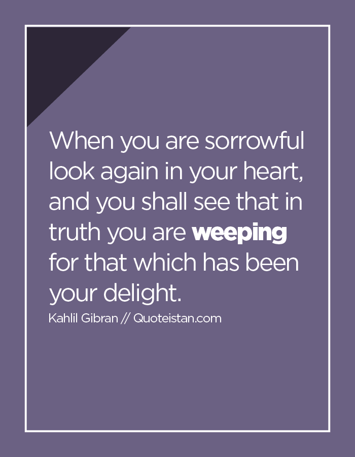 When You Are Sorrowful Look Again In Your Heart And You Shall See That In Truth You Are Weeping For That Which Has Been Your Delight
