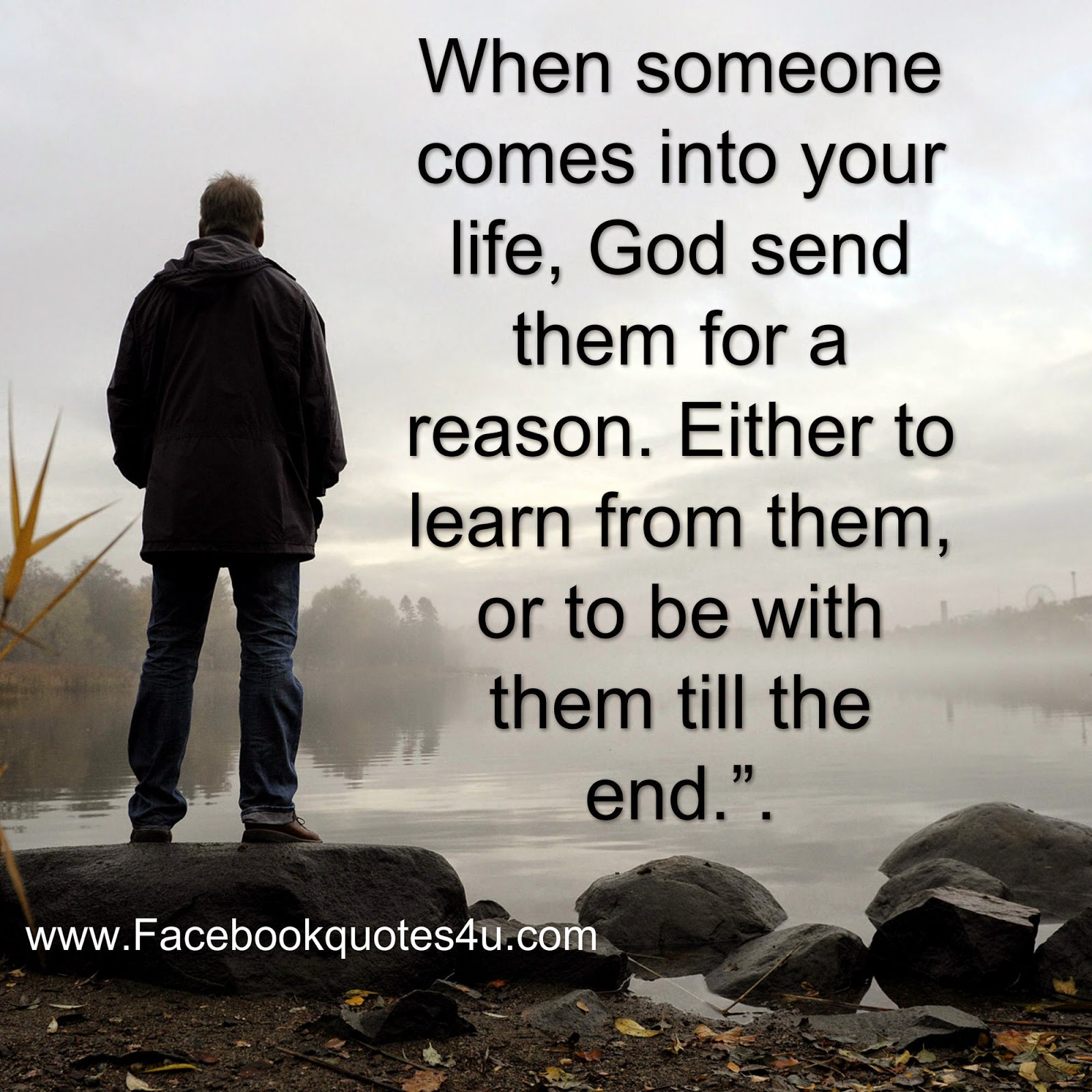 When someone es into your life God send them for a reason either to learn from them or to be with them till the end