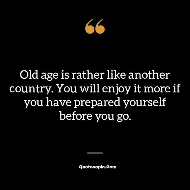 "Old age is rather like another country. You will enjoy it more if you have prepared yourself before you go." ~ B. F. Skinner