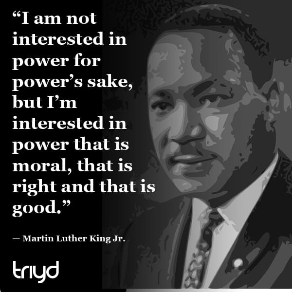 Martin Luther King Jr. Quote: “I am not interested in power for power’s sake, but I’m interested in power that is moral, that is right and that is good.”