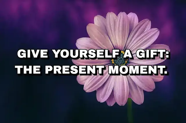 Give yourself a gift: the present moment.