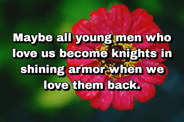 "Maybe all young men who love us become knights in shining armor when we love them back." ~ Cameron Dokey