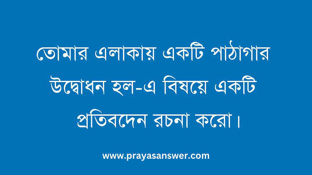 তোমার এলাকায় একটি পাঠাগার উদ্বোধন হল-এ বিষয়ে একটি প্রতিবদেন রচনা করো।
