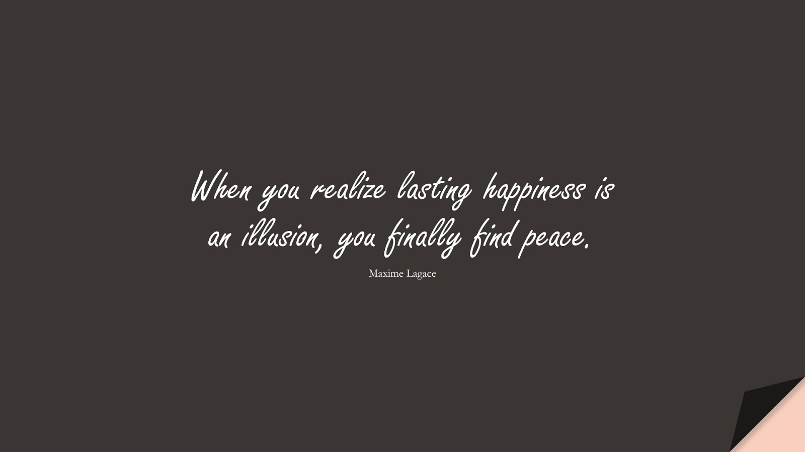 When you realize lasting happiness is an illusion, you finally find peace. (Maxime Lagace);  #CalmQuotes