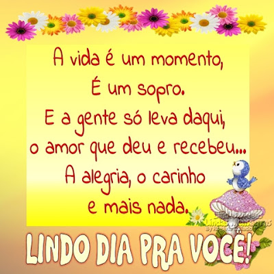 A vida é um momento, É um sopro. E a gente só leva daqui,  o amor que deu e recebeu... A alegria, o carinho  e mais nada. LINDO DIA PRA VOCÊ!