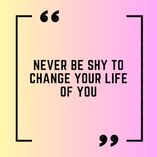 Never be shy to change your life of you