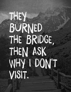 They burned the bridge then ask why i don't visit.