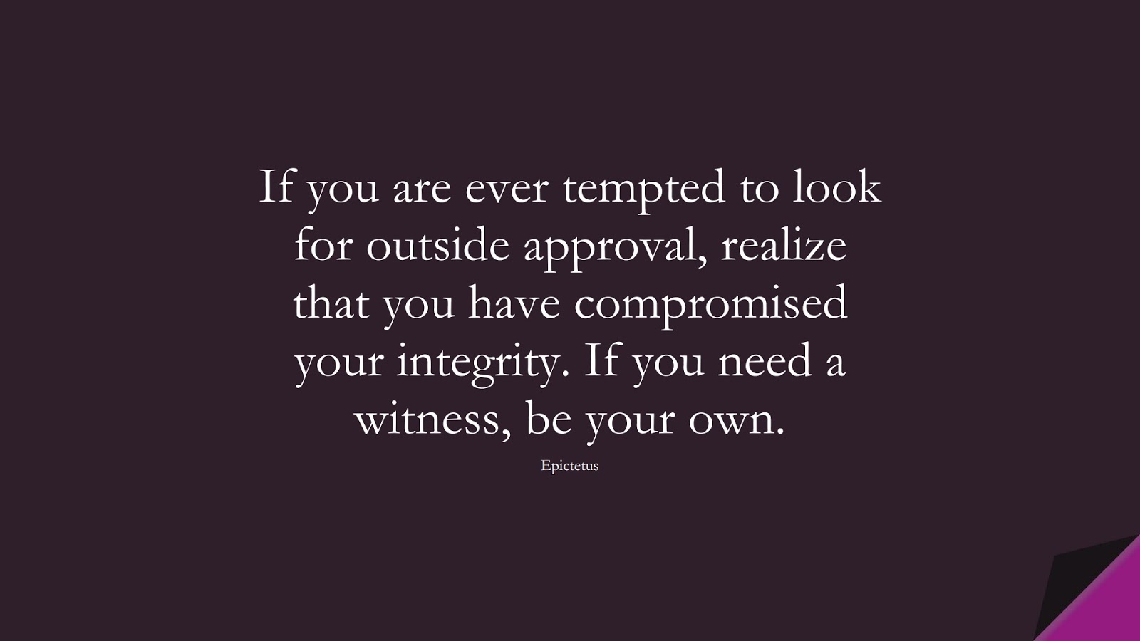If you are ever tempted to look for outside approval, realize that you have compromised your integrity. If you need a witness, be your own. (Epictetus);  #SelfEsteemQuotes