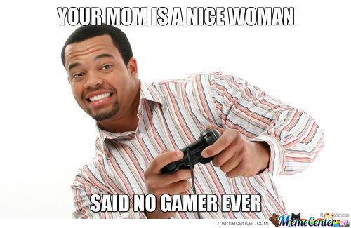 your mom is such a nice woman said no gamer ever