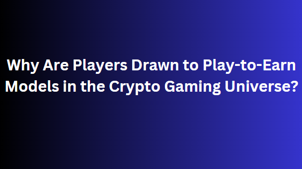 Why Are Players Drawn to Play-to-Earn Models in the Crypto Gaming Universe?