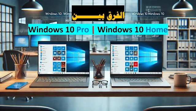 🖥️ الفرق بين ويندوز 10 برو و ويندوز 10 هوم: أيهما تختار؟