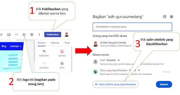 1. klik publikasikan (kotak biru di kanan atas) 2. klik lagi orang + kemudian 3. dikotak dialog yang muncul salin sitelink yang dipublikasikan 4. anda bisa bagian link yang dimaksud kesiapa saja yang anda inginkan  Sekarang situs website anda sudah bisa diakses (publis) dengan url seperti ini : sites.google.com/guru.smp.belajar.id/nama site anda