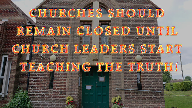 CHURCHES SHOULD REMAIN CLOSED UNTIL CHURCH LEADERS START TEACHING THE TRUTH!
