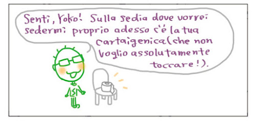 Senti, Yoko! Su;;a sedia dove vorrei sedermi proprio adesso c’e’ la tua cartaigenica (che non voglio assolutamente toccare!).