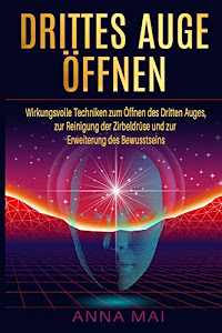 Drittes Auge öffnen: Wirkungsvolle Techniken zum Öffnen des Dritten Auges, Reinigung der Zirbeldrüse und Erweiterung des Bewusstseins