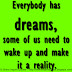 Everybody has dreams, some of us need to wake up and make it a reality. 