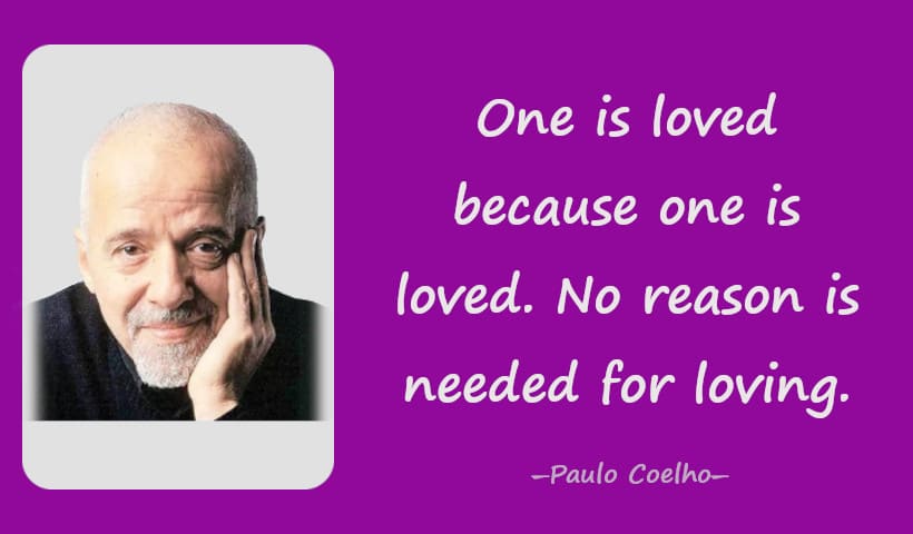 One is loved because one is loved. No reason is needed for loving. ― Paulo Coelho