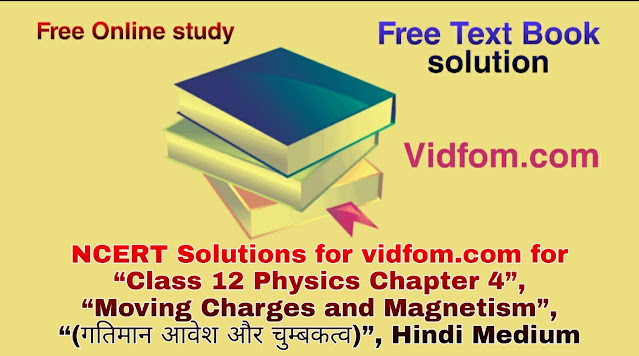 NCERT Solutions for vidfom.com for “Class 12 Physics Chapter 4”, “Moving Charges and Magnetism”, “(गतिमान आवेश और चुम्बकत्व)”, Hindi Medium