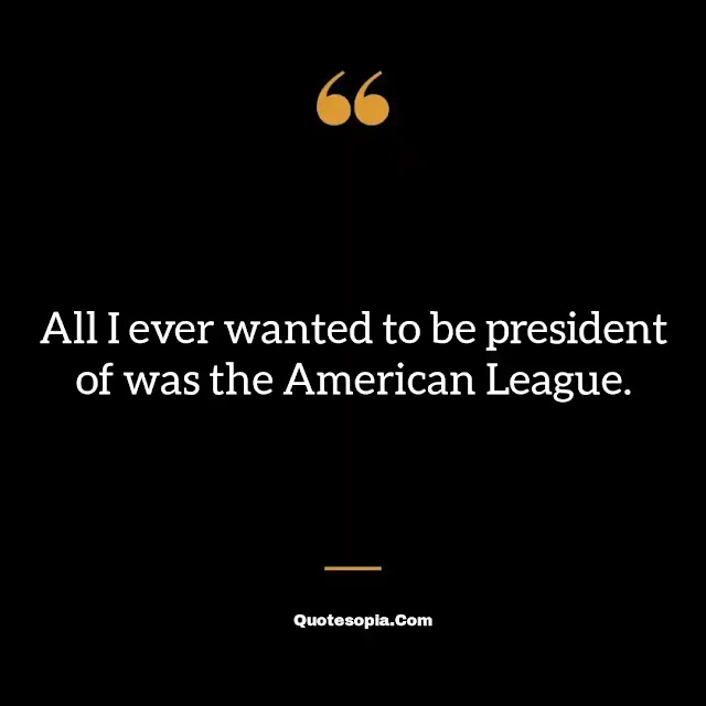 "All I ever wanted to be president of was the American League." ~ A. Bartlett Giamatti
