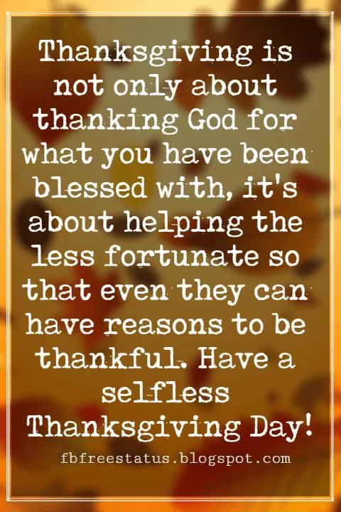 Thanksgiving Text Messages For Friends and Family Thanksgiving Text Messages, Thanksgiving is not only about thanking God for what you have been blessed with, it's about helping the less fortunate so that even they can have reasons to be thankful. Have a selfless Thanksgiving Day!