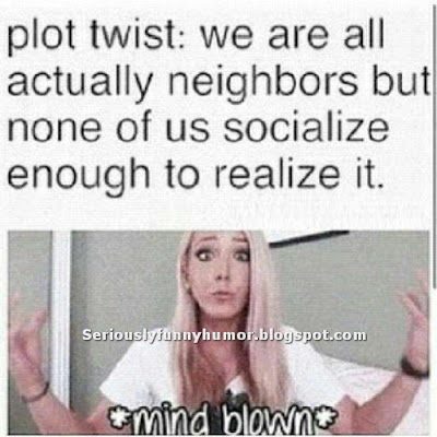 Plot Twist: We are all actually neighbors but none of us socialize enough to realize it - Mind Blown!