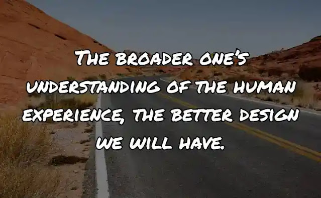 The broader one’s understanding of the human experience, the better design we will have.