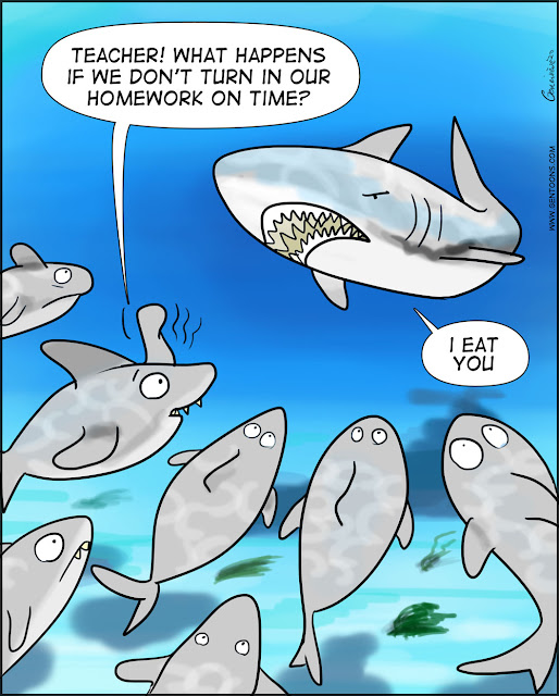 Mid-ocean.  A school of young sharks is gathered around their teacher. One child raises a fin and asks, "Teacher!  What happens if we don't turn in our homework on time?" The teacher, with a bored look, replies, "I eat you."
