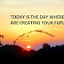 TODAY IS THE DAY WHERE YOU ARE CREATING YOUR FUTURE.