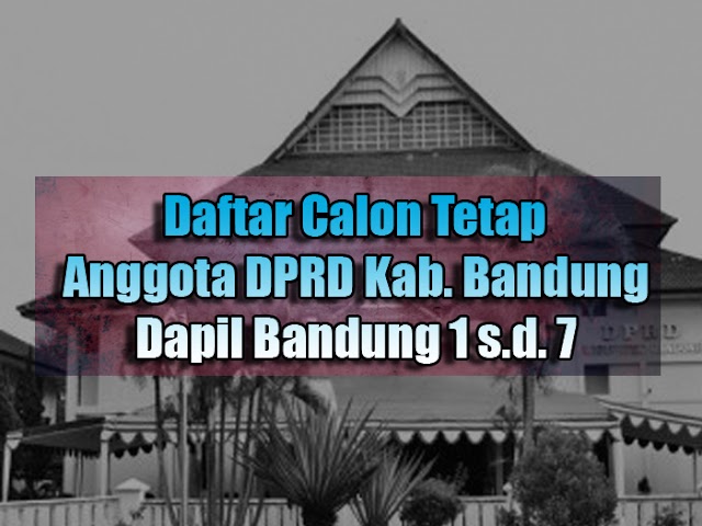 Daftar Calon Tetap Anggota DPRD Kabupaten Bandung Pemilu 2019 Dapil 1 s.d. 7