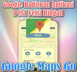 Google Hadirkan Aplikasi Peta Versi Ringan 'Google Maps Go', Begini Cara Mendapatkannya