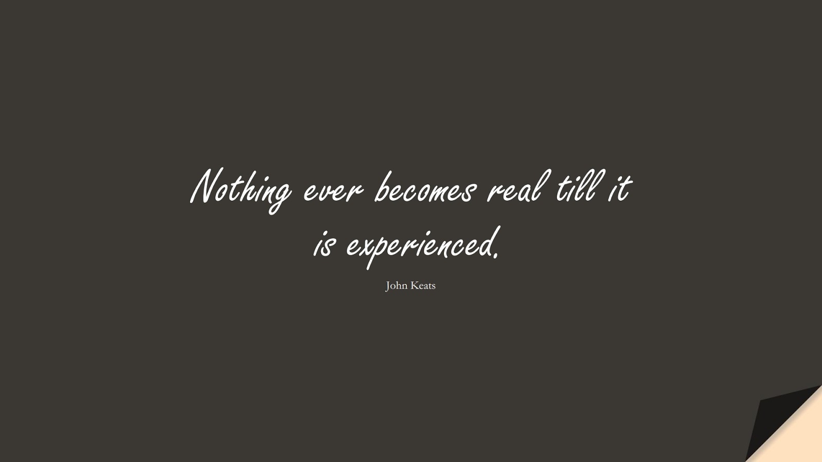 Nothing ever becomes real till it is experienced. (John Keats);  #ShortQuotes