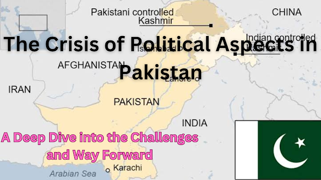 The Crisis of Political Aspects in Pakistan: A Deep Dive into the Challenges and Way Forward